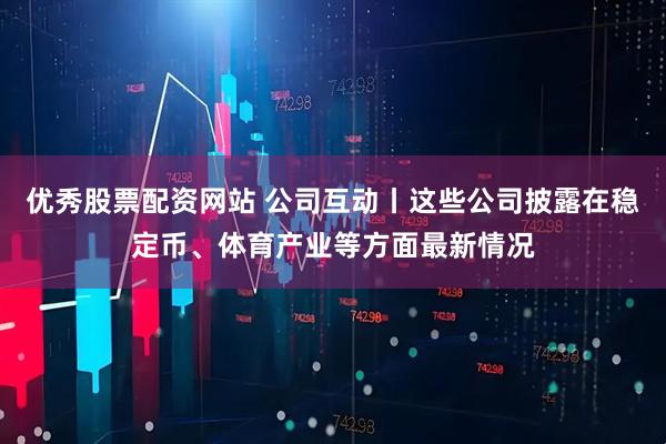 优秀股票配资网站 公司互动丨这些公司披露在稳定币、体育产业等方面最新情况