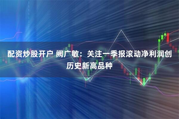 配资炒股开户 阙广敏：关注一季报滚动净利润创历史新高品种
