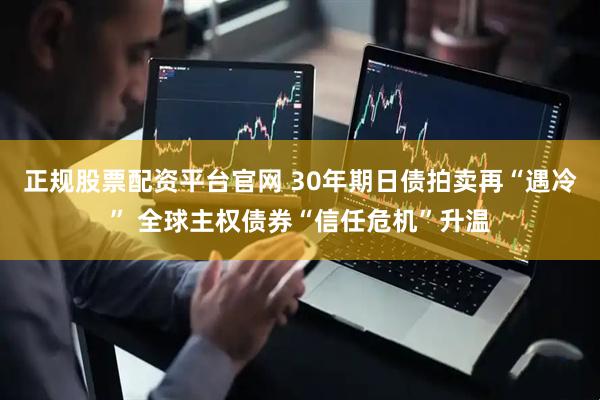正规股票配资平台官网 30年期日债拍卖再“遇冷” 全球主权债券“信任危机”升温