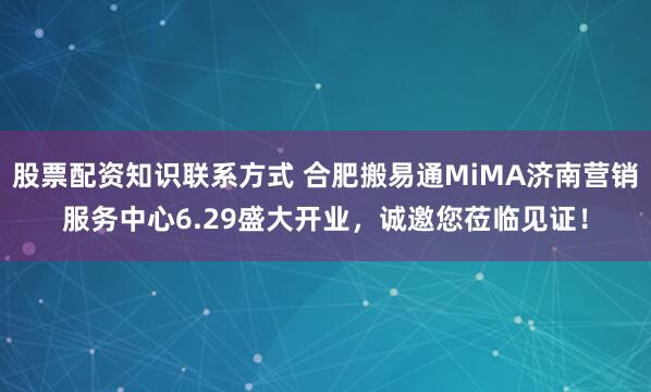 股票配资知识联系方式 合肥搬易通MiMA济南营销服务中心6.29盛大开业，诚邀您莅临见证！
