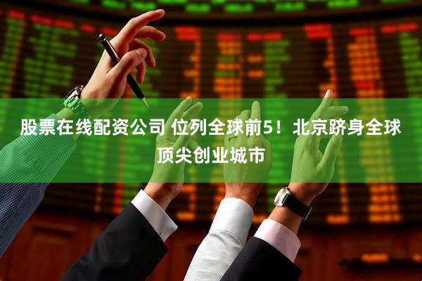 股票在线配资公司 位列全球前5！北京跻身全球顶尖创业城市
