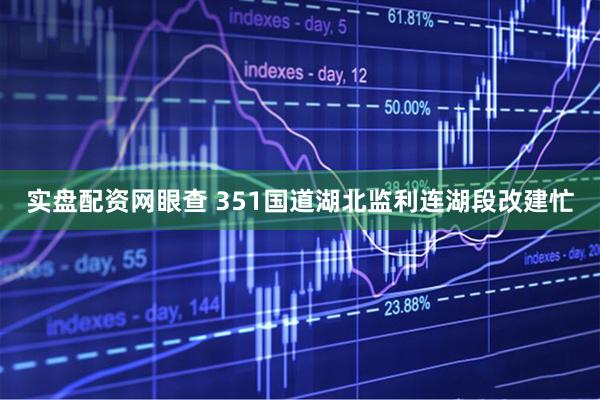 实盘配资网眼查 351国道湖北监利连湖段改建忙