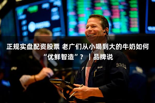 正规实盘配资股票 老广们从小喝到大的牛奶如何“优鲜智造”？｜品牌说