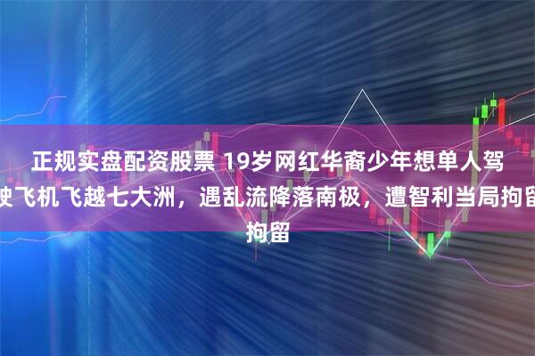 正规实盘配资股票 19岁网红华裔少年想单人驾驶飞机飞越七大洲，遇乱流降落南极，遭智利当局拘留