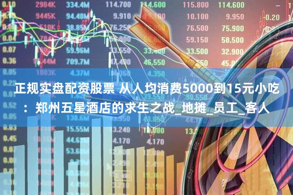 正规实盘配资股票 从人均消费5000到15元小吃：郑州五星酒店的求生之战_地摊_员工_客人