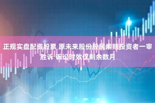 正规实盘配资股票 原未来股份股民索赔投资者一审胜诉 诉讼时效仅剩余数月