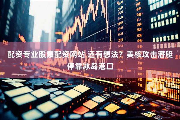 配资专业股票配资网站 还有想法？美核攻击潜艇停靠冰岛港口
