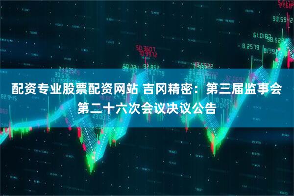 配资专业股票配资网站 吉冈精密：第三届监事会第二十六次会议决议公告