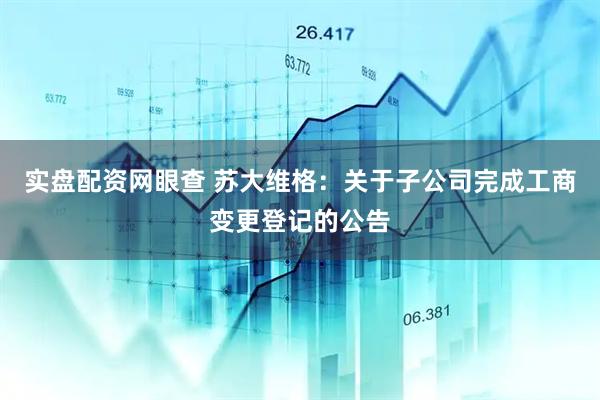 实盘配资网眼查 苏大维格：关于子公司完成工商变更登记的公告