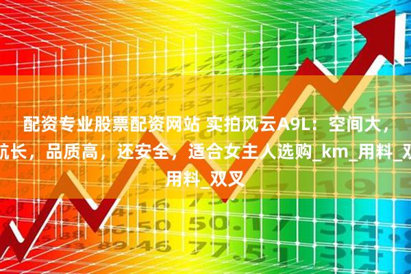 配资专业股票配资网站 实拍风云A9L：空间大，续航长，品质高，还安全，适合女主人选购_km_用料_双叉