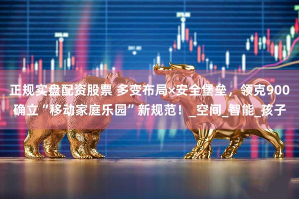 正规实盘配资股票 多变布局×安全堡垒，领克900确立“移动家庭乐园”新规范！_空间_智能_孩子