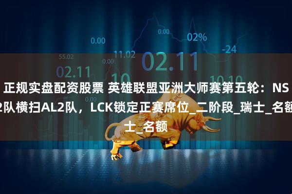 正规实盘配资股票 英雄联盟亚洲大师赛第五轮：NS2队横扫AL2队，LCK锁定正赛席位_二阶段_瑞士_名额