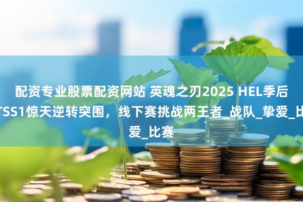 配资专业股票配资网站 英魂之刃2025 HEL季后赛TSS1惊天逆转突围，线下赛挑战两王者_战队_挚爱_比赛