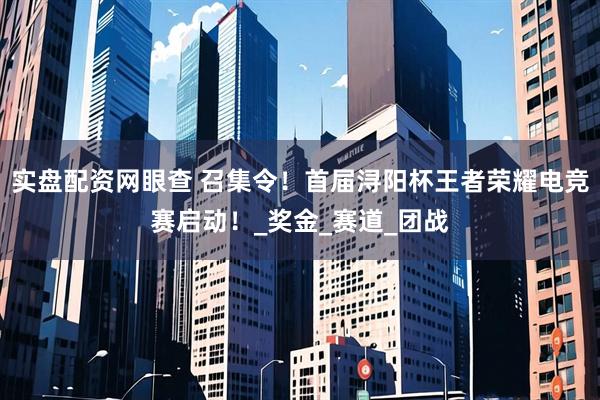 实盘配资网眼查 召集令！首届浔阳杯王者荣耀电竞赛启动！_奖金_赛道_团战