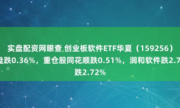 实盘配资网眼查 创业板软件ETF华夏（159256）开盘跌0.36%，重仓股同花顺跌0.51%，润和软件跌2.72%