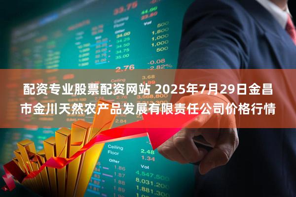 配资专业股票配资网站 2025年7月29日金昌市金川天然农产品发展有限责任公司价格行情
