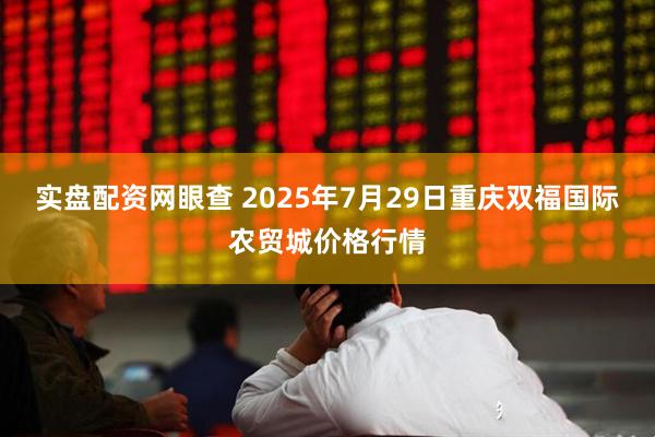 实盘配资网眼查 2025年7月29日重庆双福国际农贸城价格行情
