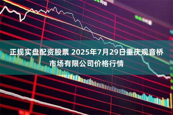 正规实盘配资股票 2025年7月29日重庆观音桥市场有限公司价格行情