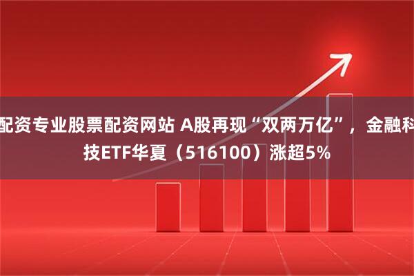 配资专业股票配资网站 A股再现“双两万亿”，金融科技ETF华夏（516100）涨超5%