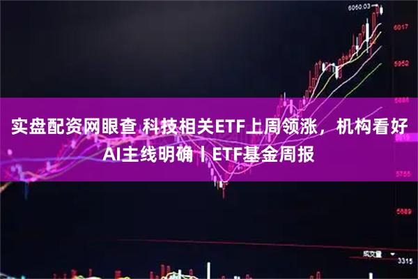 实盘配资网眼查 科技相关ETF上周领涨，机构看好AI主线明确丨ETF基金周报
