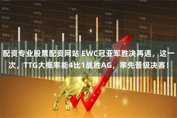 配资专业股票配资网站 EWC冠亚军胜决再遇，这一次，TTG大概率能4比1战胜AG，率先晋级决赛！
