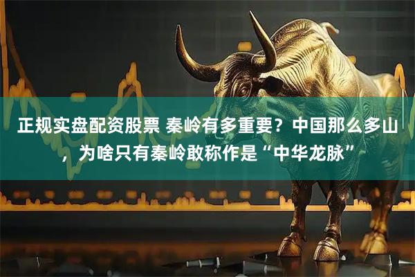 正规实盘配资股票 秦岭有多重要？中国那么多山，为啥只有秦岭敢称作是“中华龙脉”