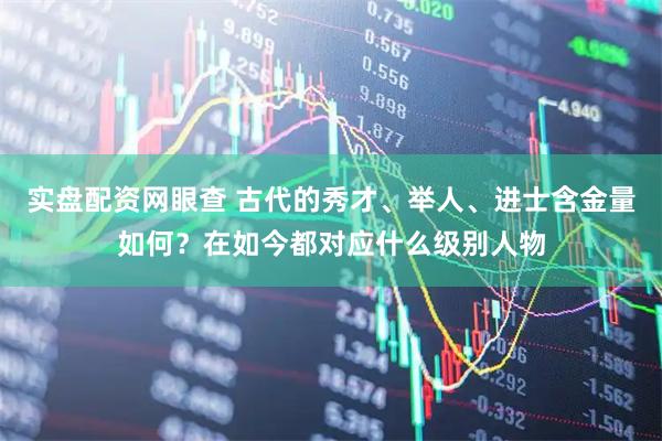 实盘配资网眼查 古代的秀才、举人、进士含金量如何？在如今都对应什么级别人物