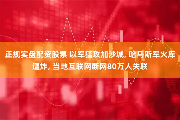 正规实盘配资股票 以军猛攻加沙城, 哈马斯军火库遭炸, 当地互联网断网80万人失联