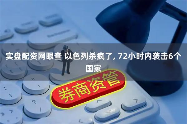 实盘配资网眼查 以色列杀疯了, 72小时内袭击6个国家