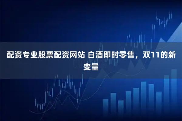 配资专业股票配资网站 白酒即时零售，双11的新变量
