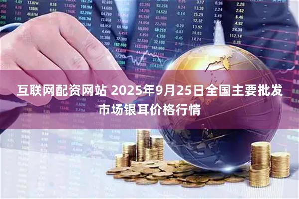 互联网配资网站 2025年9月25日全国主要批发市场银耳价格行情