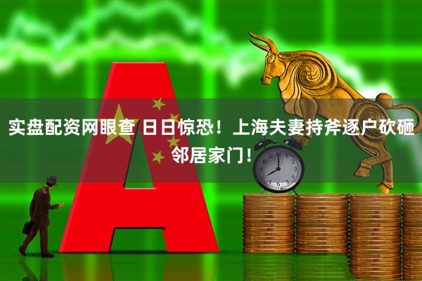 实盘配资网眼查 日日惊恐！上海夫妻持斧逐户砍砸邻居家门！