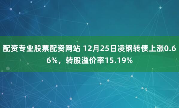 配资专业股票配资网站 12月25日凌钢转债上涨0.66%，转股溢价率15.19%
