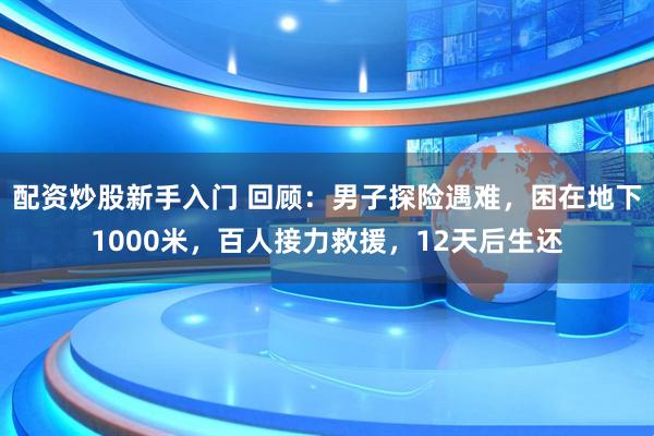 配资炒股新手入门 回顾：男子探险遇难，困在地下1000米，百人接力救援，12天后生还