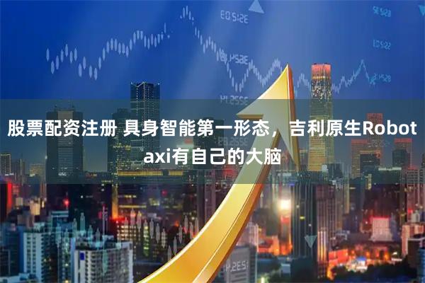 股票配资注册 具身智能第一形态，吉利原生Robotaxi有自己的大脑