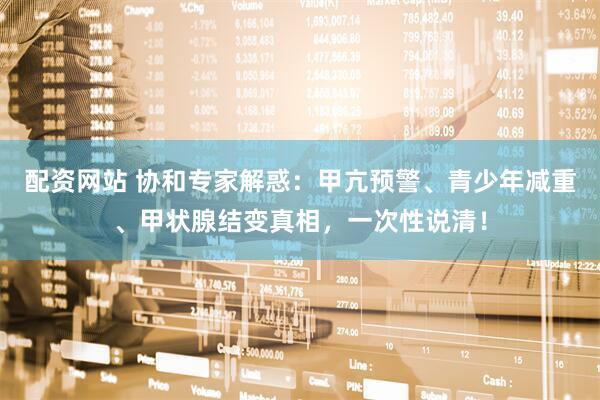 配资网站 协和专家解惑：甲亢预警、青少年减重、甲状腺结变真相，一次性说清！