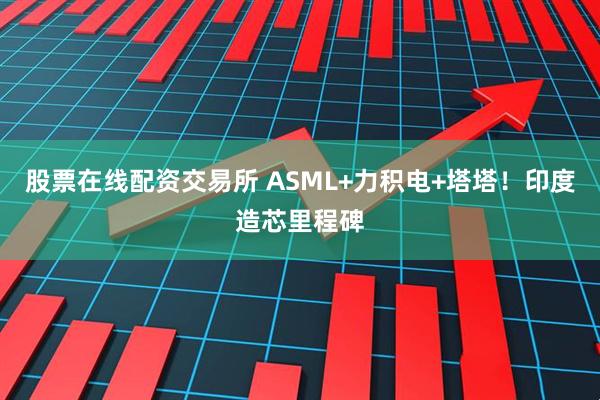股票在线配资交易所 ASML+力积电+塔塔！印度造芯里程碑