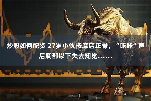 炒股如何配资 27岁小伙按摩店正骨，“咔咔”声后胸部以下失去知觉……